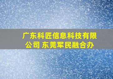 广东科匠信息科技有限公司 东莞军民融合办